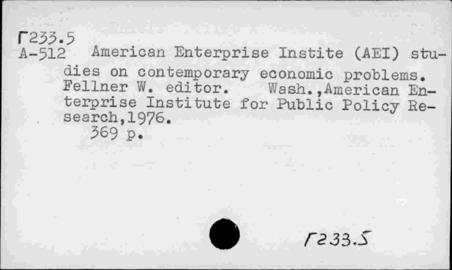 ﻿F233.5
A-512 American Enterprise Instite (AEI) stu dies on contemporary economic problems. Fellner W. editor. Wash.»American Enterprise Institute for Public Policy Research, 1976.
369 p.
<233.3